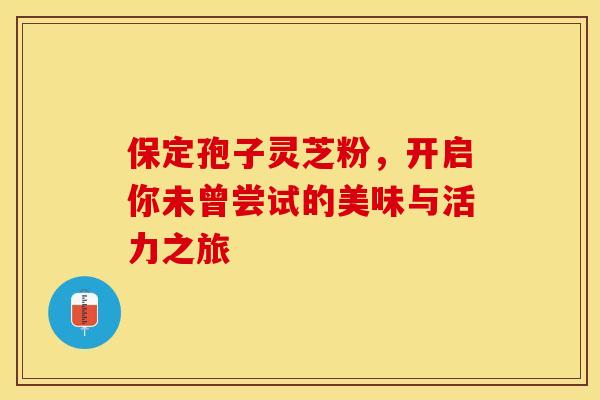 保定孢子灵芝粉，开启你未曾尝试的美味与活力之旅