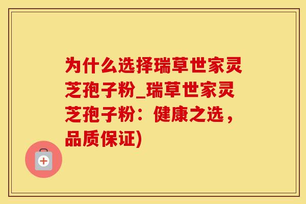 为什么选择瑞草世家灵芝孢子粉_瑞草世家灵芝孢子粉：健康之选，品质保证)