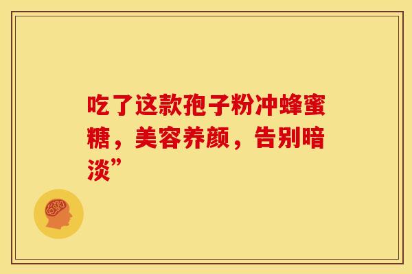 吃了这款孢子粉冲蜂蜜糖，美容养颜，告别暗淡”