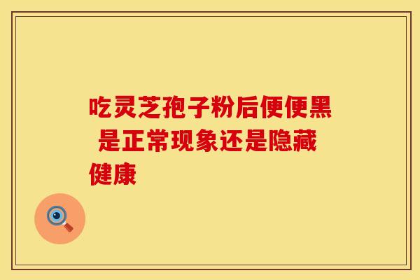 吃灵芝孢子粉后便便黑 是正常现象还是隐藏健康