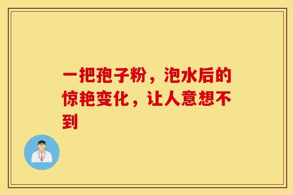 一把孢子粉，泡水后的惊艳变化，让人意想不到