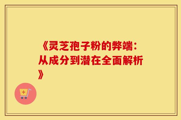 《灵芝孢子粉的弊端：从成分到潜在全面解析》