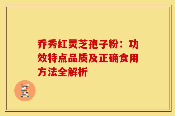乔秀红灵芝孢子粉：功效特点品质及正确食用方法全解析