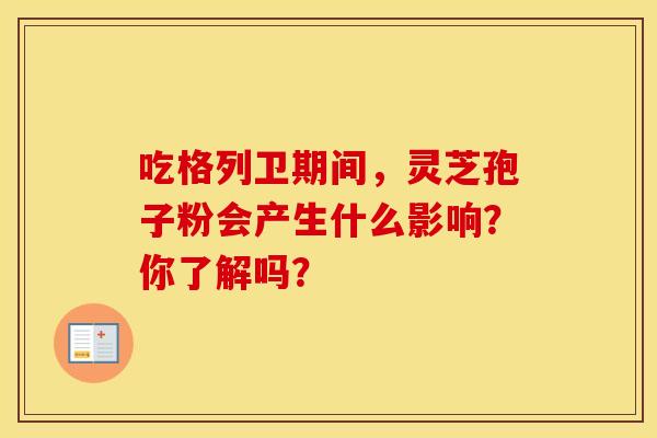 吃格列卫期间，灵芝孢子粉会产生什么影响？你了解吗？