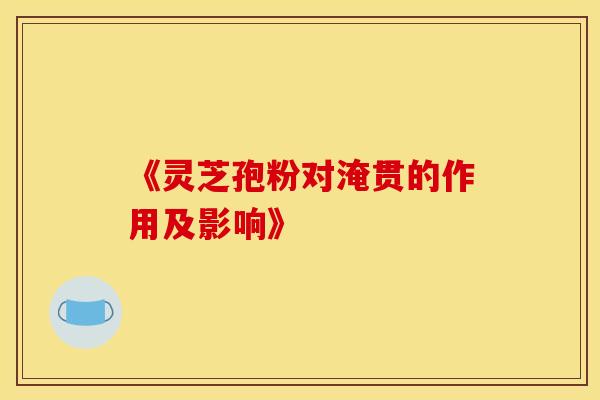 《灵芝孢粉对淹贯的作用及影响》