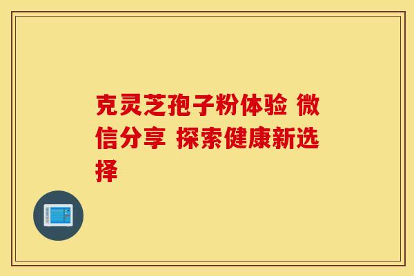 克灵芝孢子粉体验 微信分享 探索健康新选择
