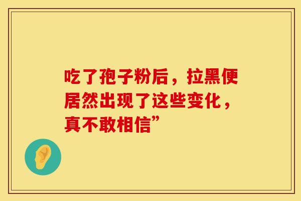 吃了孢子粉后，拉黑便居然出现了这些变化，真不敢相信”