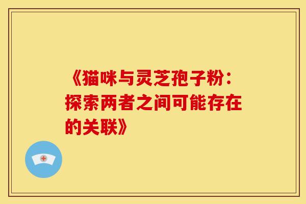 《猫咪与灵芝孢子粉：探索两者之间可能存在的关联》