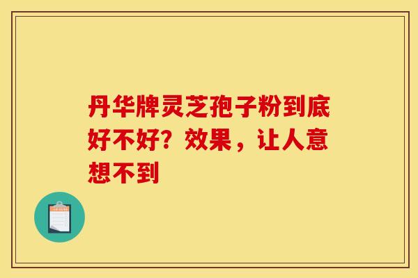丹华牌灵芝孢子粉到底好不好？效果，让人意想不到