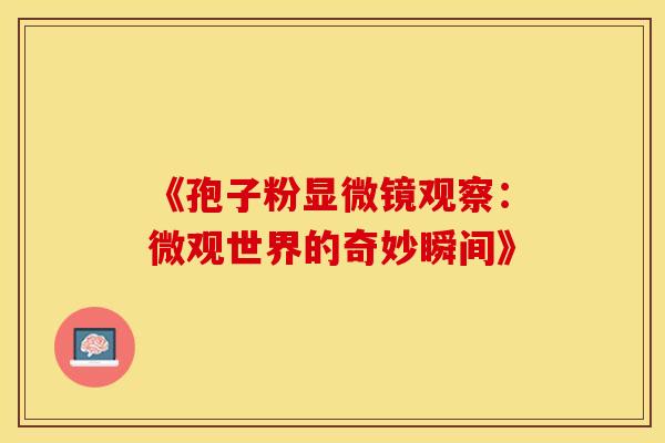 《孢子粉显微镜观察：微观世界的奇妙瞬间》