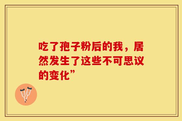 吃了孢子粉后的我,居然发生了这些不可思议的变化” 吃了孢子粉后的我,居然发生了这些不可思议的变化”