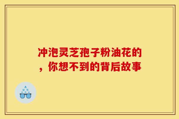 冲泡灵芝孢子粉油花的，你想不到的背后故事