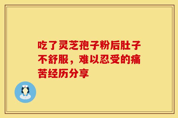 吃了灵芝孢子粉后肚子不舒服,难以忍受的痛苦经历分享 吃了灵芝孢子粉后肚子不舒服,难以忍受的痛苦经历分享