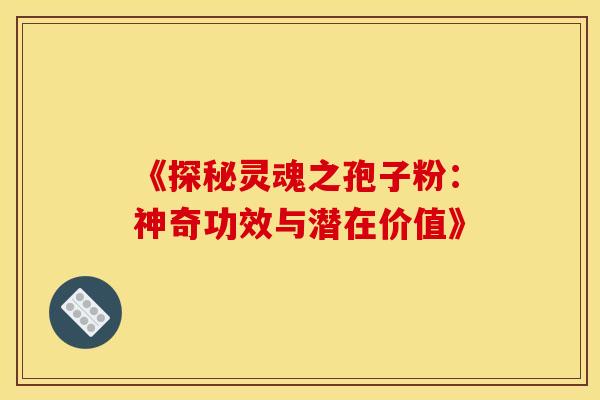《探秘灵魂之孢子粉：神奇功效与潜在价值》