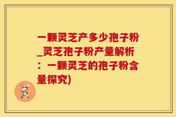 一颗灵芝产多少孢子粉_灵芝孢子粉产量解析：一颗灵芝的孢子粉含量探究)