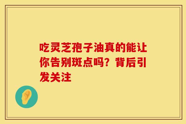 吃灵芝孢子油真的能让你告别斑点吗？背后引发关注