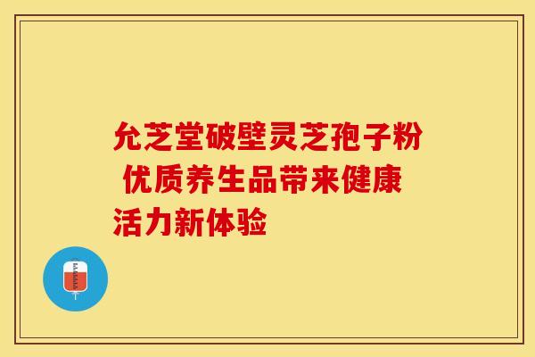 允芝堂破壁灵芝孢子粉 优质养生品带来健康活力新体验