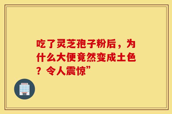 吃了灵芝孢子粉后,为什么大便竟然变成土色?令人震惊” 吃了灵芝孢子粉后,为什么大便竟然变成土色?令人震惊”