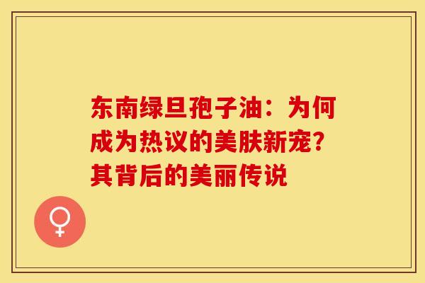 东南绿旦孢子油：为何成为热议的美肤新宠？其背后的美丽传说