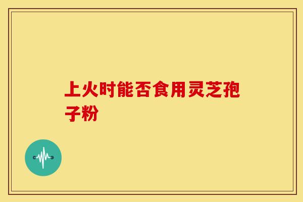 上火时能否食用灵芝孢子粉