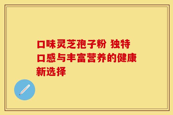 口味灵芝孢子粉 独特口感与丰富营养的健康新选择