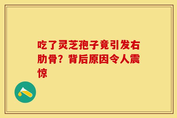 吃了灵芝孢子竟引发右肋骨？背后原因令人震惊