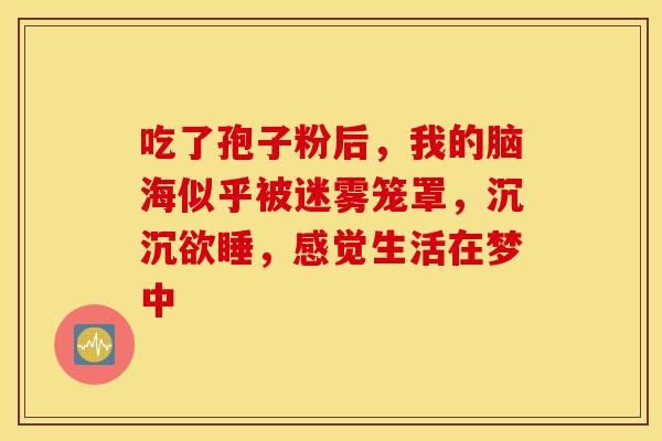 吃了孢子粉后，我的脑海似乎被迷雾笼罩，沉沉欲睡，感觉生活在梦中
