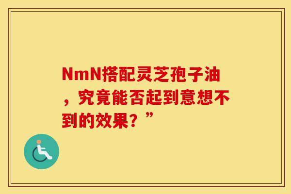 NmN搭配灵芝孢子油，究竟能否起到意想不到的效果？”