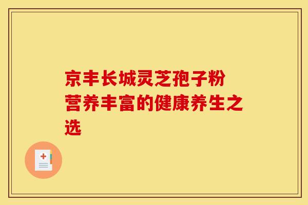 京丰长城灵芝孢子粉 营养丰富的健康养生之选