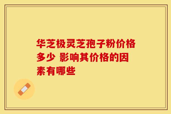 华芝极灵芝孢子粉价格多少 影响其价格的因素有哪些