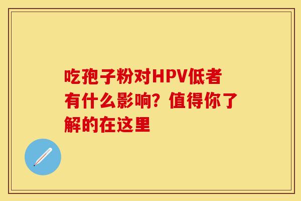 吃孢子粉对HPV低者有什么影响？值得你了解的在这里