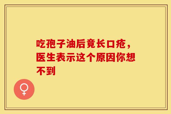 吃孢子油后竟长口疮，医生表示这个原因你想不到