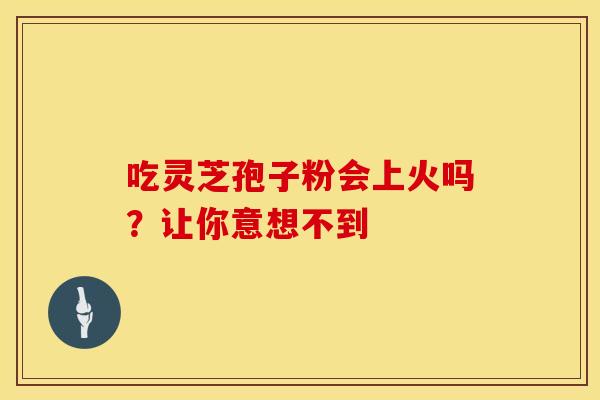 吃灵芝孢子粉会上火吗？让你意想不到