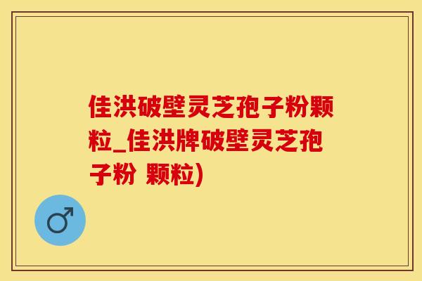 佳洪破壁灵芝孢子粉颗粒_佳洪牌破壁灵芝孢子粉 颗粒)