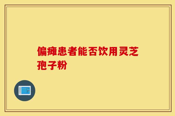 偏瘫患者能否饮用灵芝孢子粉