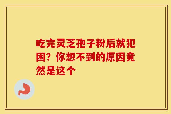 吃完灵芝孢子粉后就犯困？你想不到的原因竟然是这个