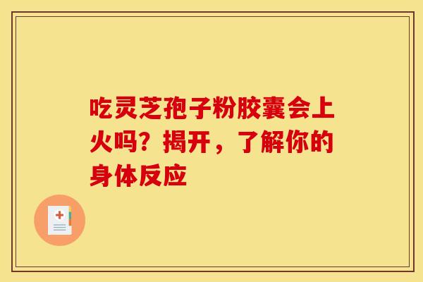 吃灵芝孢子粉胶囊会上火吗？揭开，了解你的身体反应