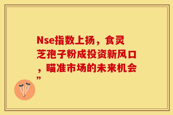 Nse指数上扬，食灵芝孢子粉成投资新风口，瞄准市场的未来机会”