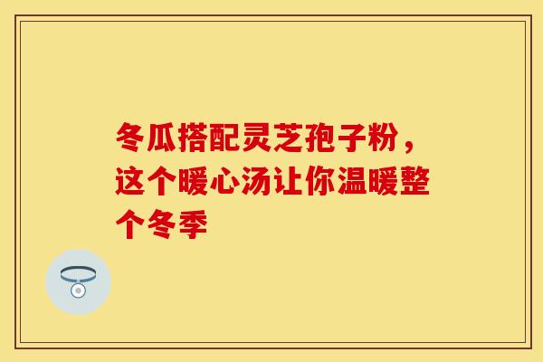 冬瓜搭配灵芝孢子粉，这个暖心汤让你温暖整个冬季
