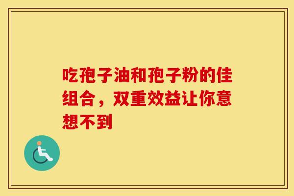 吃孢子油和孢子粉的佳组合，双重效益让你意想不到