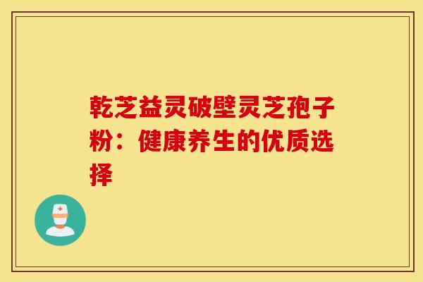 乾芝益灵破壁灵芝孢子粉：健康养生的优质选择