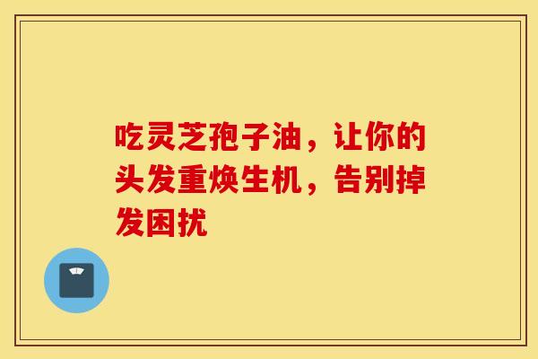 吃灵芝孢子油，让你的头发重焕生机，告别掉发困扰