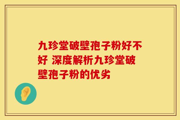 九珍堂破壁孢子粉好不好 深度解析九珍堂破壁孢子粉的优劣