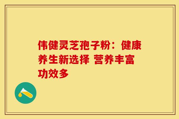 伟健灵芝孢子粉：健康养生新选择 营养丰富功效多