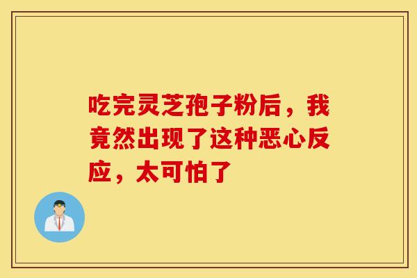 吃完灵芝孢子粉后，我竟然出现了这种恶心反应，太可怕了