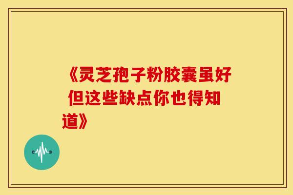 《灵芝孢子粉胶囊虽好 但这些缺点你也得知道》