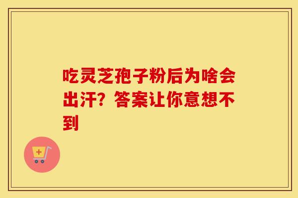吃灵芝孢子粉后为啥会出汗？答案让你意想不到