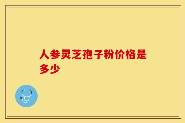 人参灵芝孢子粉价格是多少