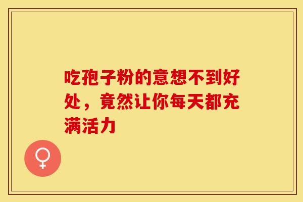 吃孢子粉的意想不到好处，竟然让你每天都充满活力
