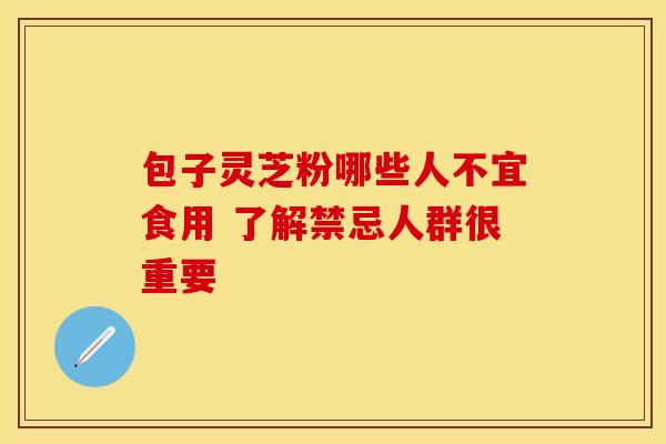 包子灵芝粉哪些人不宜食用 了解禁忌人群很重要